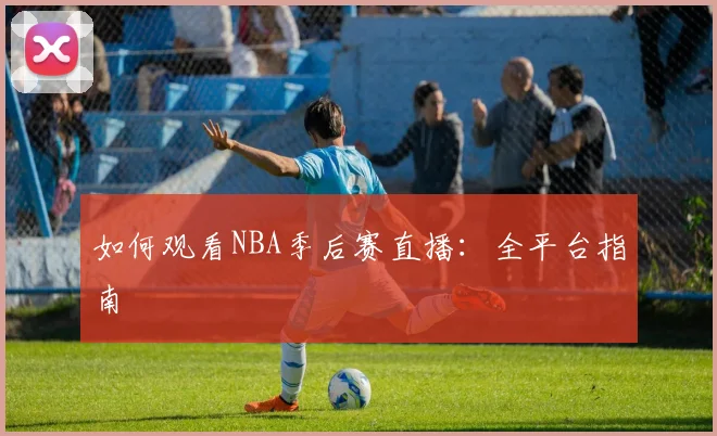 如何观看NBA季后赛直播:全平台指南