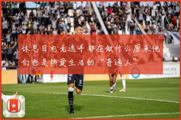 休息日电竞选手都在做什么原来他们也是热爱生活的“普通人”