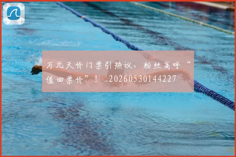 万元天价门票引热议，粉丝高呼“值回票价”！_20260530144227