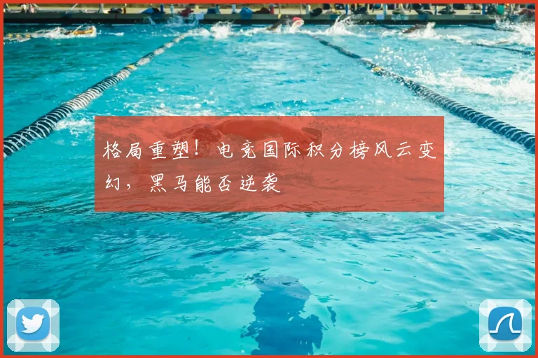 格局重塑！电竞国际积分榜风云变幻，黑马能否逆袭