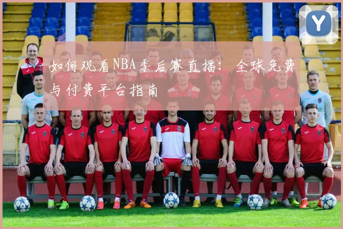 如何观看NBA季后赛直播：全球免费与付费平台指南