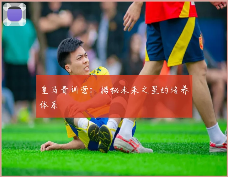 皇马青训营：揭秘未来之星的培养体系