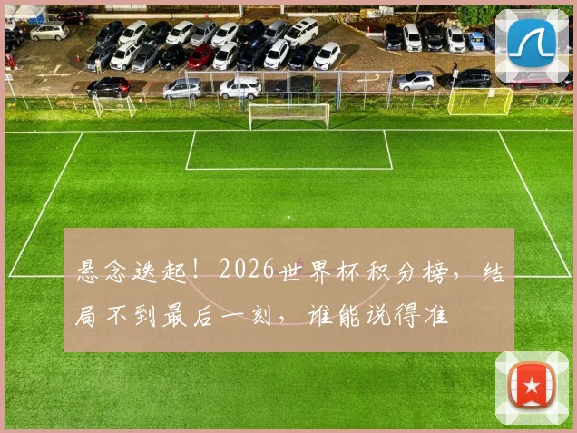悬念迭起！2026世界杯积分榜，结局不到最后一刻，谁能说得准