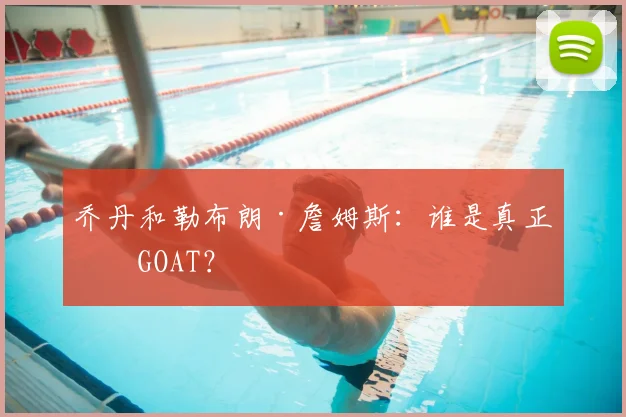 乔丹和勒布朗·詹姆斯:谁是真正的GOAT?
