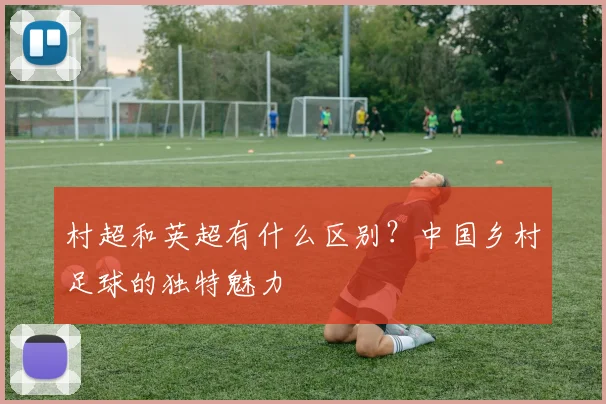 村超和英超有什么区别？中国乡村足球的独特魅力