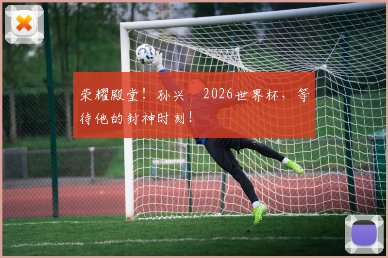 荣耀殿堂!孙兴慜2026世界杯,等待他的封神时刻!