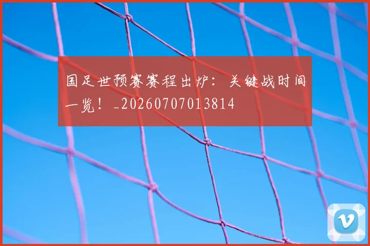 国足世预赛赛程出炉:关键战时间一览!_20260707013814