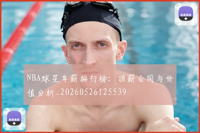 NBA球星年薪排行榜：顶薪合同与价值分析_20260526125539