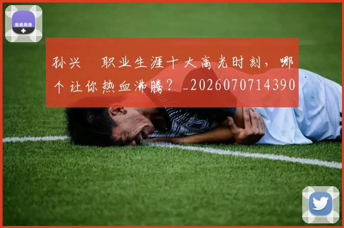 孙兴慜职业生涯十大高光时刻,哪个让你热血沸腾?_20260707143903