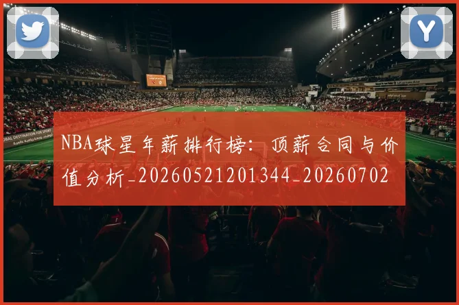 NBA球星年薪排行榜：顶薪合同与价值分析_20260521201344_20260702165401