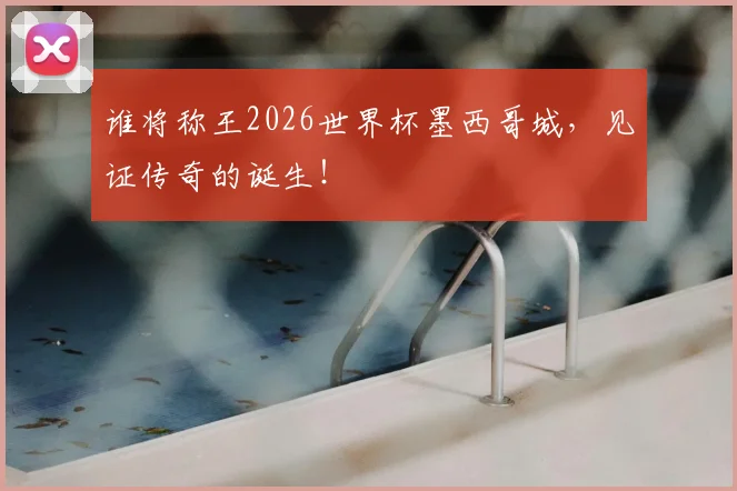 谁将称王2026世界杯墨西哥城，见证传奇的诞生！