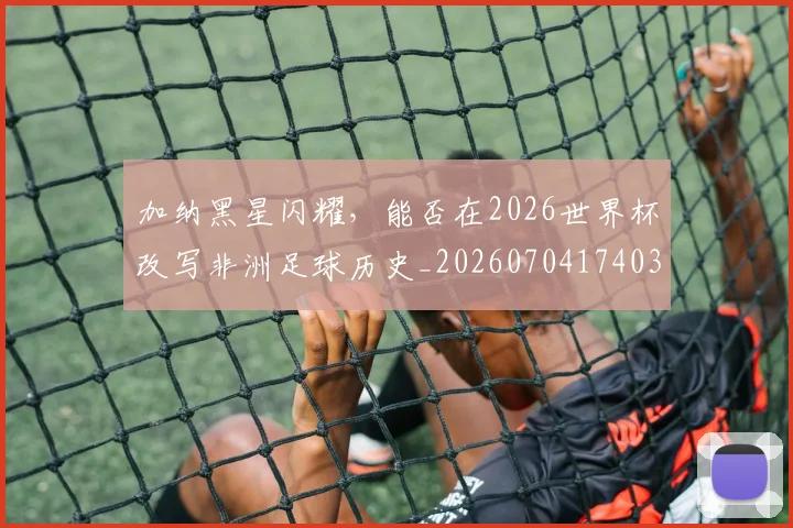 加纳黑星闪耀，能否在2026世界杯改写非洲足球历史_20260704174034