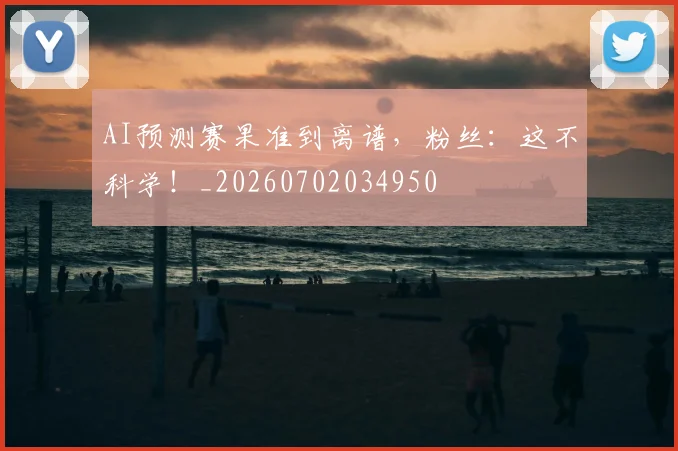 AI预测赛果准到离谱，粉丝：这不科学！_20260702034950