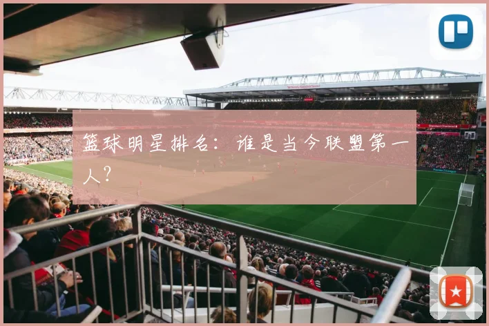 篮球明星排名：谁是当今联盟第一人？