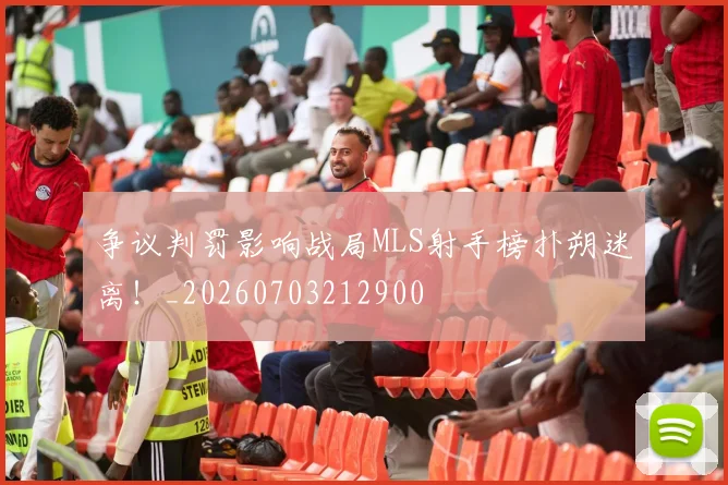 争议判罚影响战局MLS射手榜扑朔迷离!_20260703212900