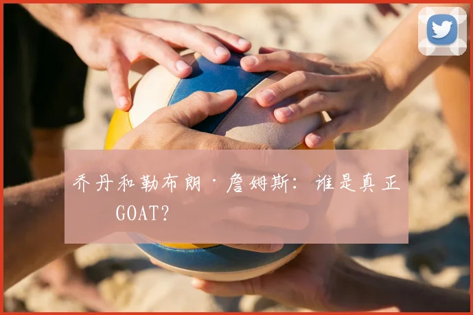 乔丹和勒布朗·詹姆斯：谁是真正的GOAT？