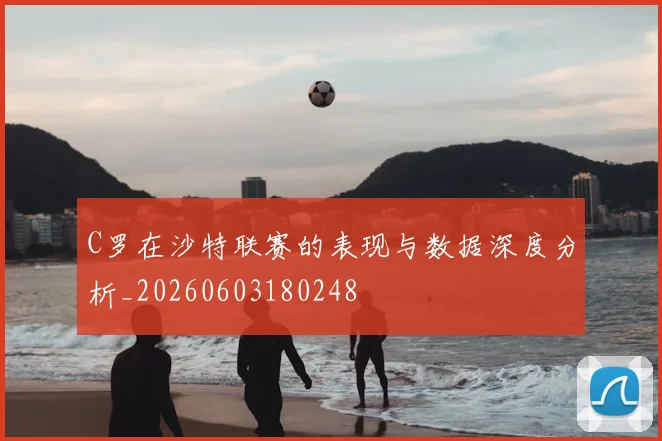 C罗在沙特联赛的表现与数据深度分析_20260603180248