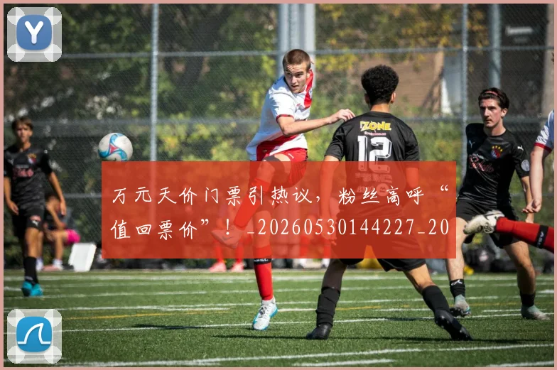 万元天价门票引热议，粉丝高呼“值回票价”！_20260530144227_20260702173850