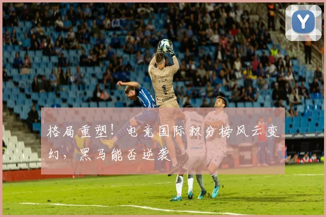 格局重塑!电竞国际积分榜风云变幻,黑马能否逆袭