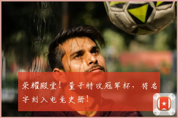 荣耀殿堂!量子特攻冠军杯,将名字刻入电竞史册!