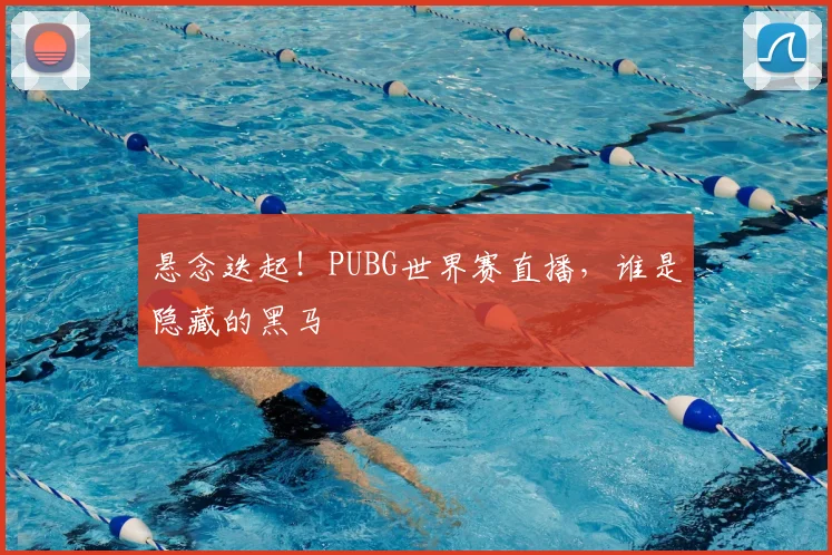 悬念迭起！PUBG世界赛直播，谁是隐藏的黑马
