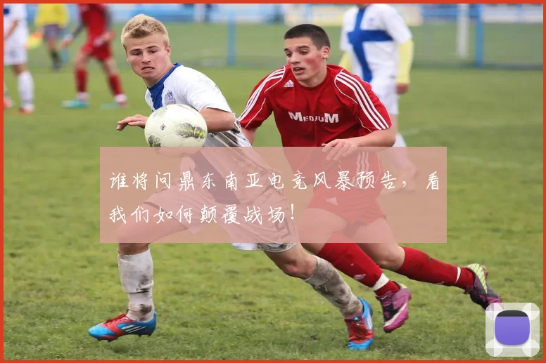 谁将问鼎东南亚电竞风暴预告，看我们如何颠覆战场！