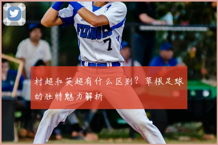 村超和英超有什么区别?草根足球的独特魅力解析