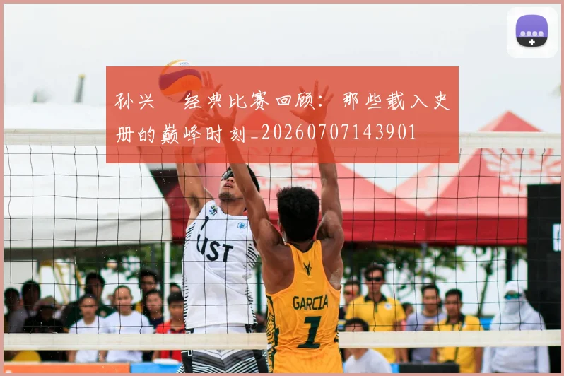 孙兴慜经典比赛回顾：那些载入史册的巅峰时刻_20260707143901