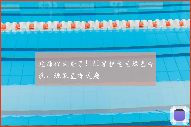这操作太秀了！AI守护电竞绿色环境，玩家直呼过瘾