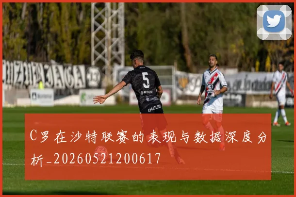 C罗在沙特联赛的表现与数据深度分析_20260521200617