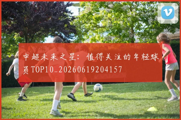 中超未来之星:值得关注的年轻球员TOP10_20260619204157