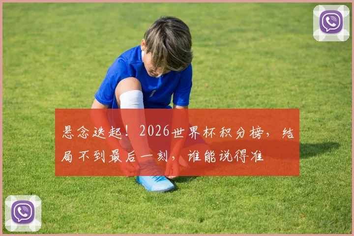 悬念迭起！2026世界杯积分榜，结局不到最后一刻，谁能说得准