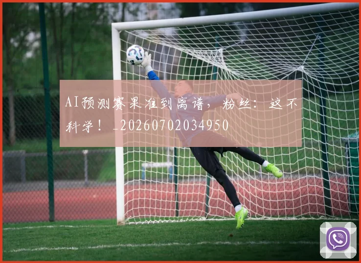AI预测赛果准到离谱，粉丝：这不科学！_20260702034950