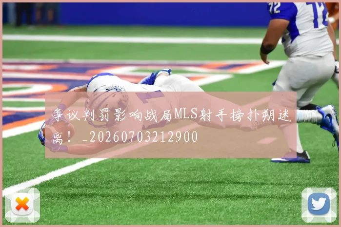 争议判罚影响战局MLS射手榜扑朔迷离!_20260703212900