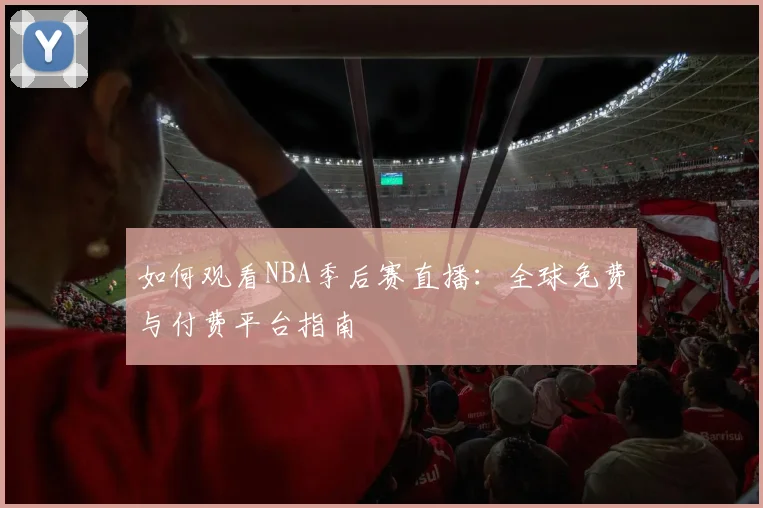 如何观看NBA季后赛直播：全球免费与付费平台指南