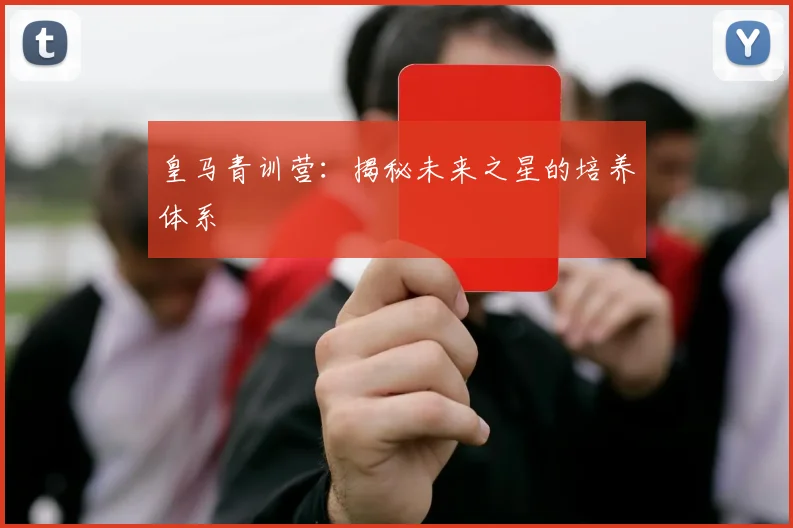 皇马青训营：揭秘未来之星的培养体系